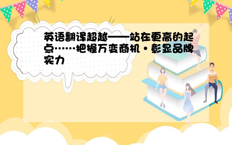 英语翻译超越——站在更高的起点……把握万变商机·彰显品牌实力