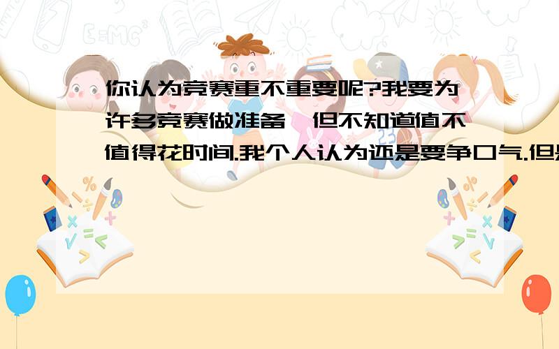 你认为竞赛重不重要呢?我要为许多竞赛做准备,但不知道值不值得花时间.我个人认为还是要争口气.但是很难成功.