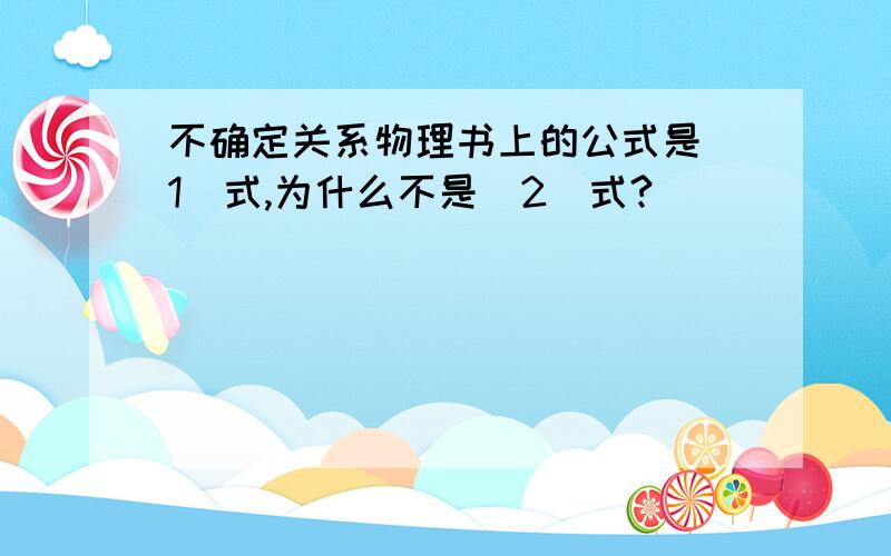 不确定关系物理书上的公式是（1）式,为什么不是（2）式?