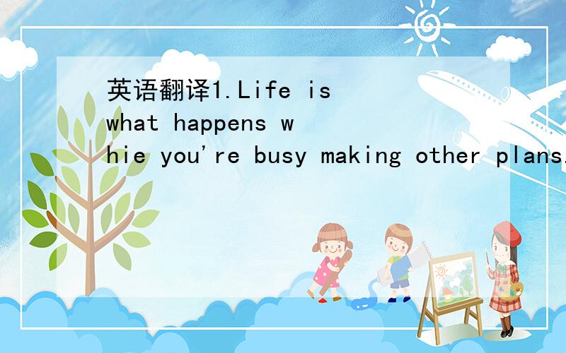 英语翻译1.Life is what happens whie you're busy making other plans.2.Love comes around while doing things you like.3.Smile,it makes people wonder.4.I always knew that this could happen.5.Sometimes you get the bear,and sometimes the bear gets you.