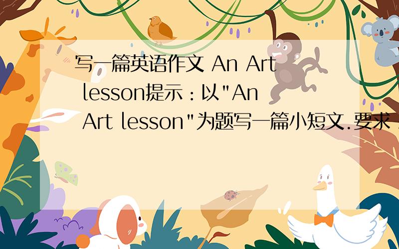 写一篇英语作文 An Art lesson提示：以