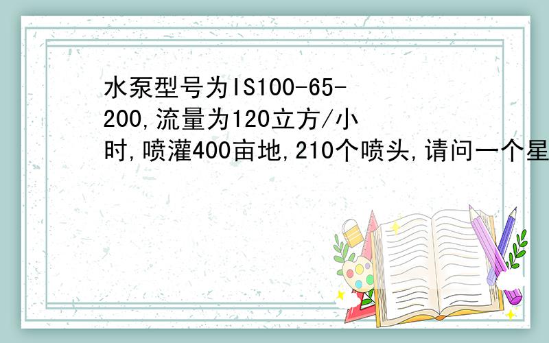 水泵型号为IS100-65-200,流量为120立方/小时,喷灌400亩地,210个喷头,请问一个星期内可以灌溉得完吗?