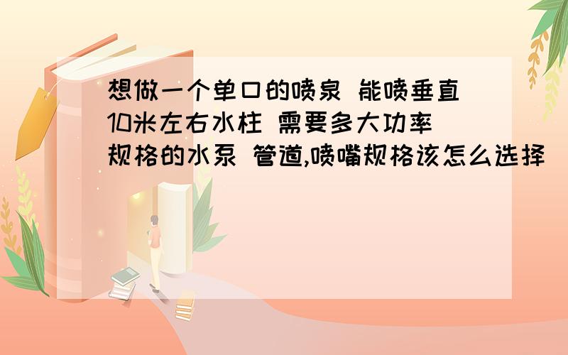 想做一个单口的喷泉 能喷垂直10米左右水柱 需要多大功率规格的水泵 管道,喷嘴规格该怎么选择