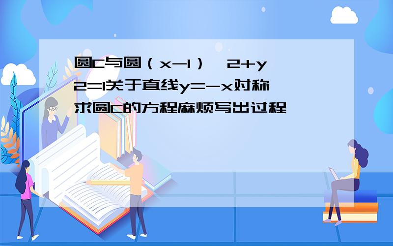 圆C与圆（x-1）^2+y^2=1关于直线y=-x对称,求圆C的方程麻烦写出过程