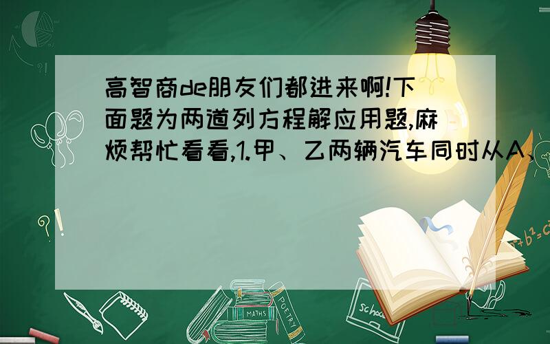 高智商de朋友们都进来啊!下面题为两道列方程解应用题,麻烦帮忙看看,1.甲、乙两辆汽车同时从A、B两站相对开出,两辆车第一次在距A站32千米处相遇,相遇后两车继续行驶,各自到达B、A两站后,