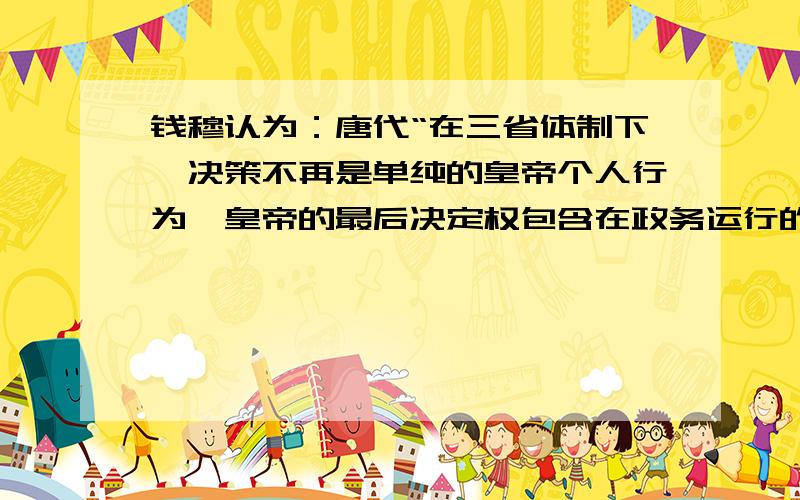 钱穆认为：唐代“在三省体制下,决策不再是单纯的皇帝个人行为,皇帝的最后决定权包含在政务运行的程式中钱穆认为唐朝A专制皇权达到顶峰 B 三省互相牵制 C三省拥有最终决策权 D皇帝并没