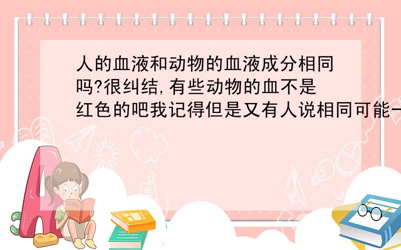 人的血液和动物的血液成分相同吗?很纠结,有些动物的血不是红色的吧我记得但是又有人说相同可能一样成分的比较少,就说与哪类动物血液成分一样吧?