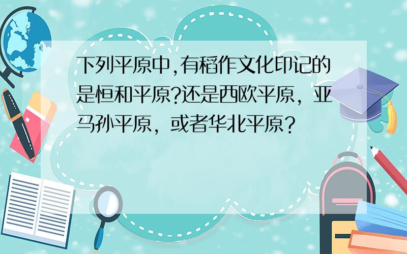 下列平原中,有稻作文化印记的是恒和平原?还是西欧平原，亚马孙平原，或者华北平原？