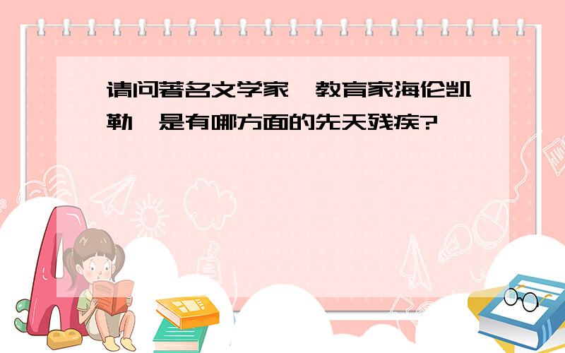 请问著名文学家、教育家海伦凯勒,是有哪方面的先天残疾?