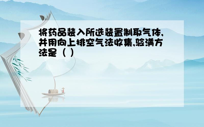 将药品装入所选装置制取气体,并用向上排空气法收集,验满方法是（ ）