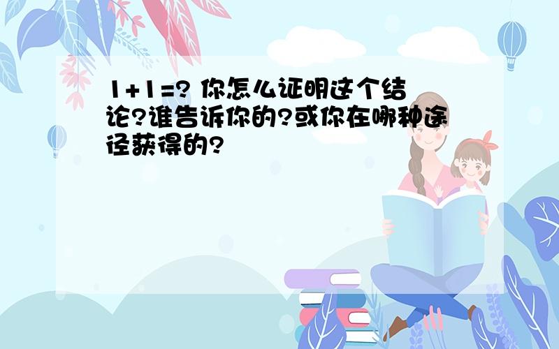 1+1=? 你怎么证明这个结论?谁告诉你的?或你在哪种途径获得的?