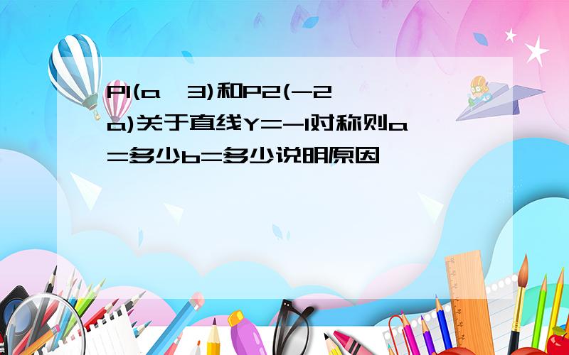 P1(a,3)和P2(-2,a)关于直线Y=-1对称则a=多少b=多少说明原因