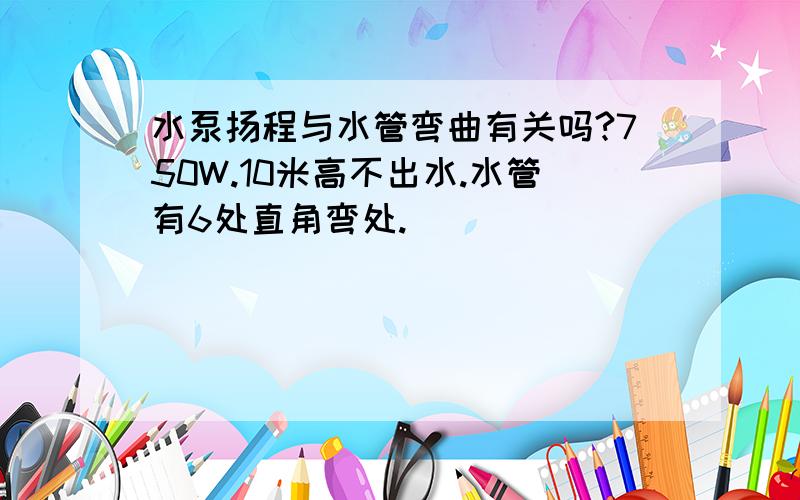 水泵扬程与水管弯曲有关吗?750W.10米高不出水.水管有6处直角弯处.