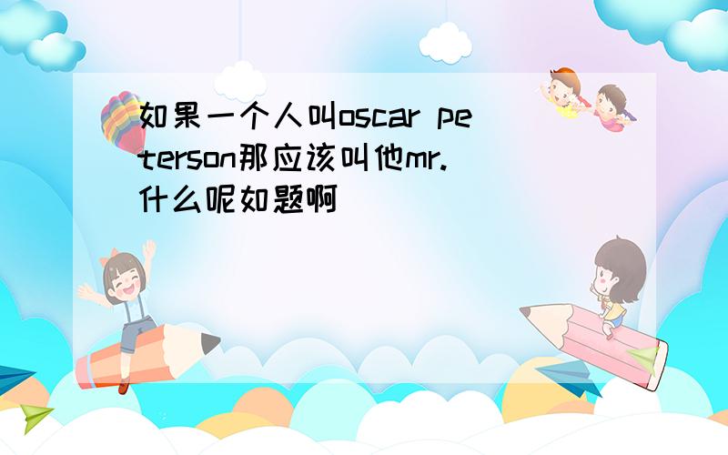 如果一个人叫oscar peterson那应该叫他mr.什么呢如题啊