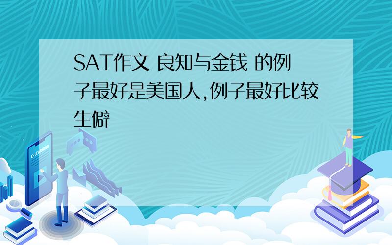 SAT作文 良知与金钱 的例子最好是美国人,例子最好比较生僻