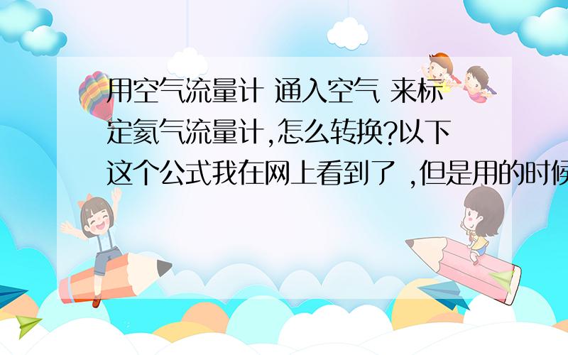 用空气流量计 通入空气 来标定氦气流量计,怎么转换?以下这个公式我在网上看到了 ,但是用的时候还是不是很明白.能否举例帮我解答下比如 用空气流量计 和一个要标定的氢气流量计串联,通