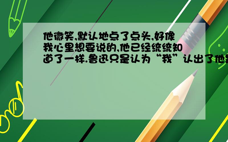 他微笑,默认地点了点头,好像我心里想要说的,他已经统统知道了一样.鲁迅只是认为“我”认出了他是鲁迅吗?