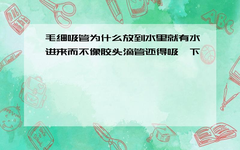 毛细吸管为什么放到水里就有水进来而不像胶头滴管还得吸一下