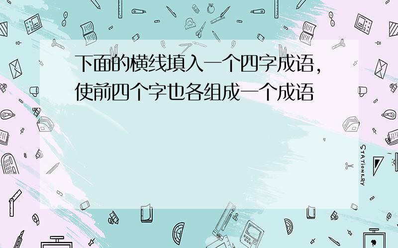 下面的横线填入一个四字成语,使前四个字也各组成一个成语