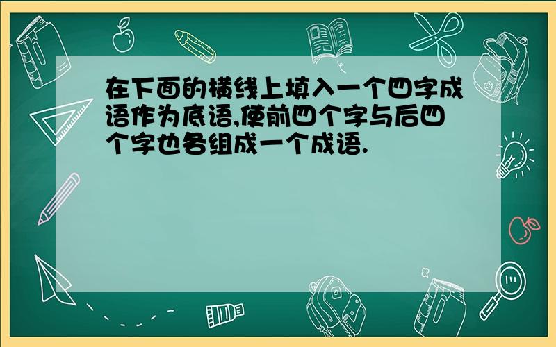 在下面的横线上填入一个四字成语作为底语,使前四个字与后四个字也各组成一个成语.