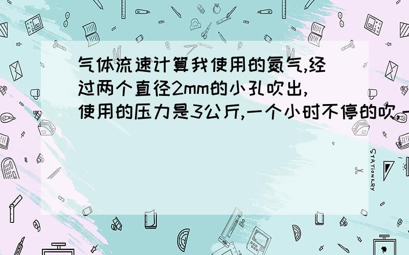 气体流速计算我使用的氮气,经过两个直径2mm的小孔吹出,使用的压力是3公斤,一个小时不停的吹,一个小时的流量是多少?