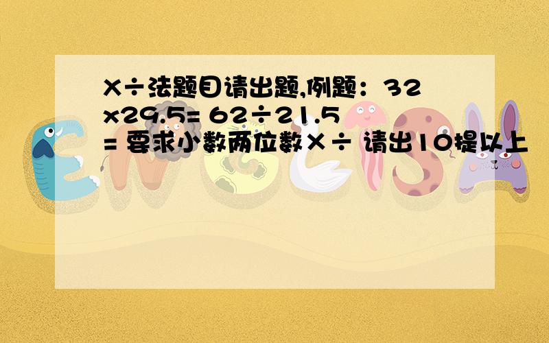 X÷法题目请出题,例题：32x29.5= 62÷21.5= 要求小数两位数×÷ 请出10提以上