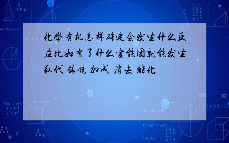 化学有机怎样确定会发生什么反应比如有了什么官能团就能发生取代 银镜 加成 消去 酯化