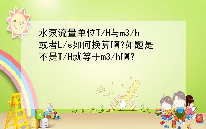 水泵流量单位T/H与m3/h或者L/s如何换算啊?如题是不是T/H就等于m3/h啊?