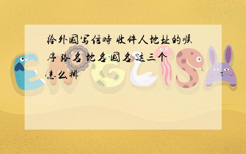 给外国写信时 收件人地址的顺序 路名 地名 国名 这三个怎么排