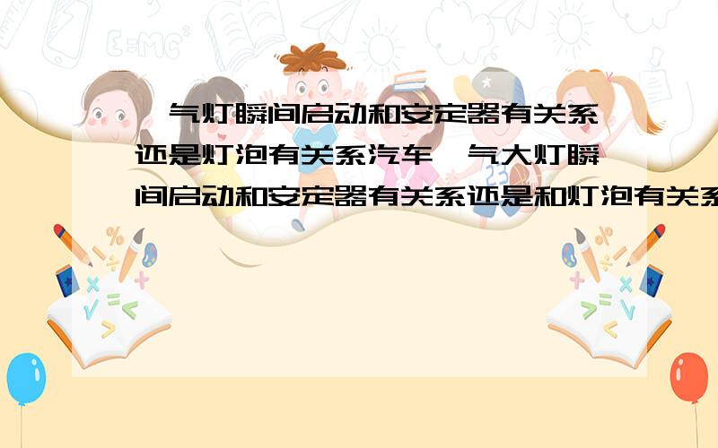 氙气灯瞬间启动和安定器有关系还是灯泡有关系汽车氙气大灯瞬间启动和安定器有关系还是和灯泡有关系.谢谢回复.