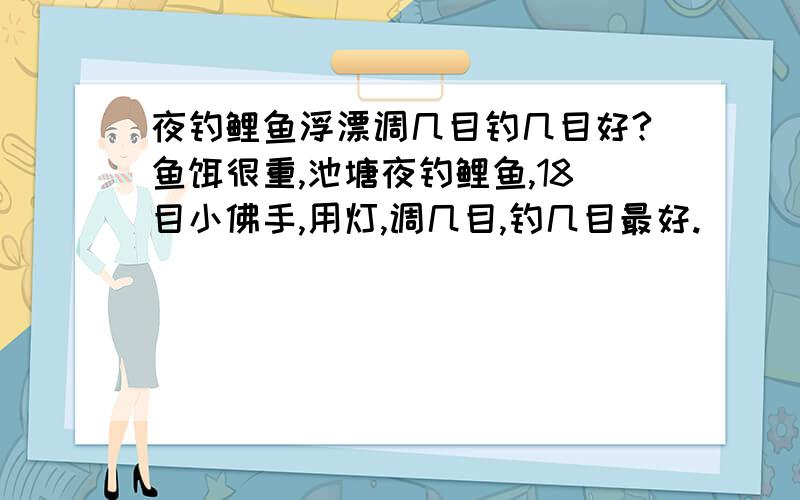 夜钓鲤鱼浮漂调几目钓几目好?鱼饵很重,池塘夜钓鲤鱼,18目小佛手,用灯,调几目,钓几目最好.