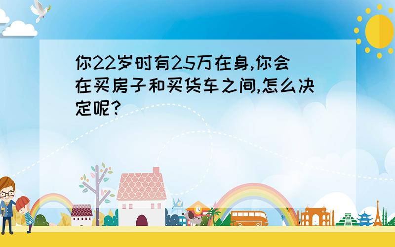 你22岁时有25万在身,你会在买房子和买货车之间,怎么决定呢?