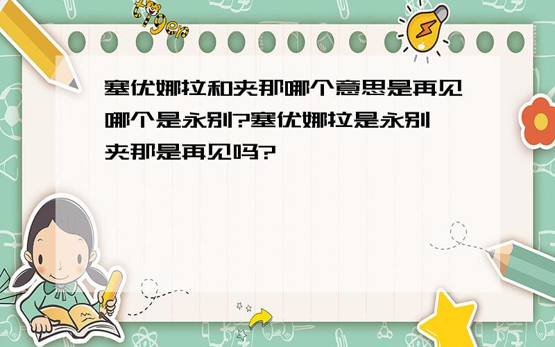 塞优娜拉和夹那哪个意思是再见哪个是永别?塞优娜拉是永别,夹那是再见吗?