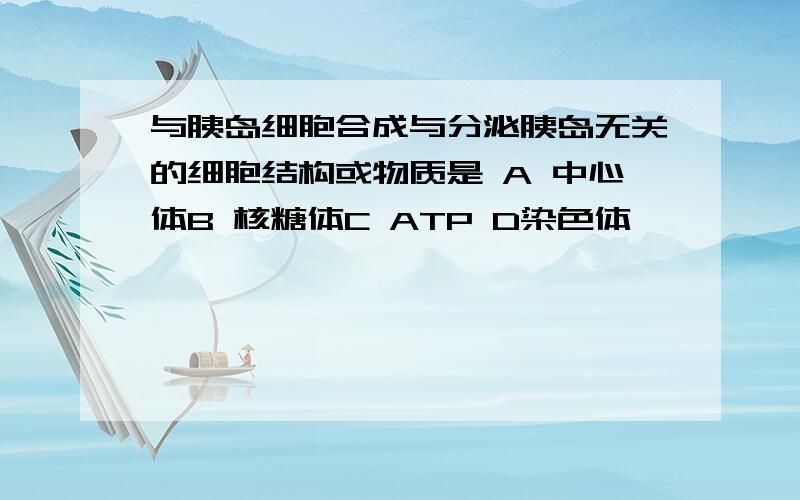 与胰岛细胞合成与分泌胰岛无关的细胞结构或物质是 A 中心体B 核糖体C ATP D染色体