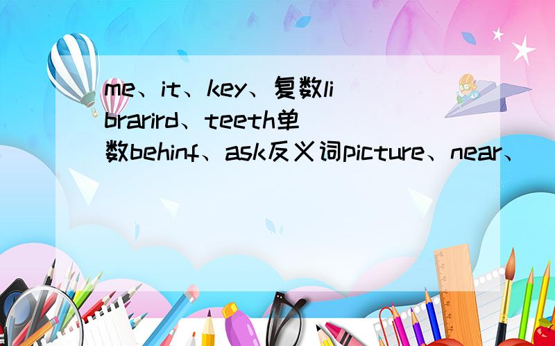 me、it、key、复数librarird、teeth单数behinf、ask反义词picture、near、