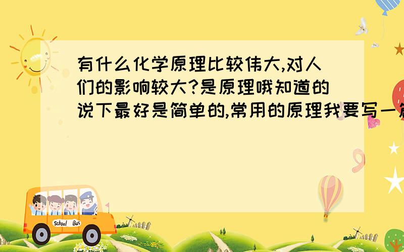 有什么化学原理比较伟大,对人们的影响较大?是原理哦知道的说下最好是简单的,常用的原理我要写一篇200字的作文,