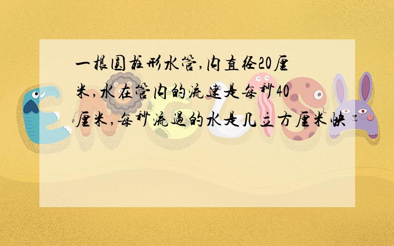 一根圆柱形水管,内直径20厘米,水在管内的流速是每秒40厘米,每秒流过的水是几立方厘米快