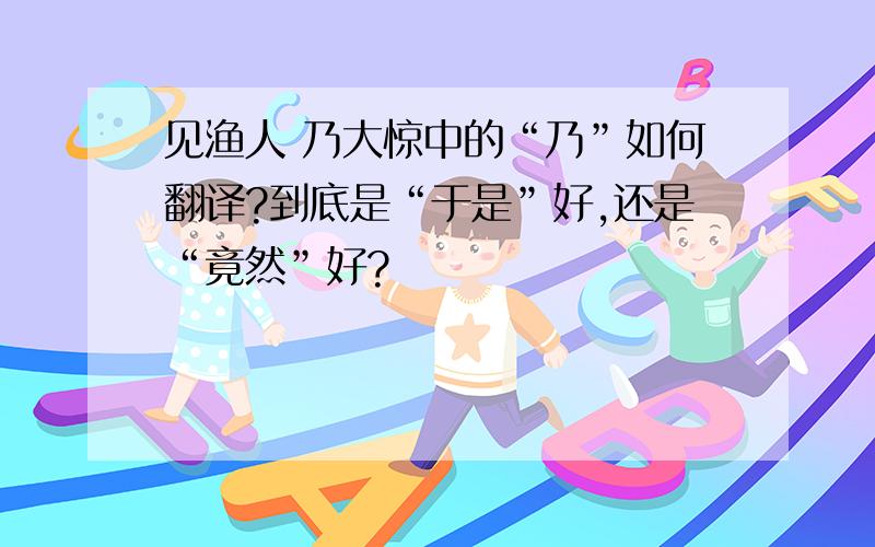 见渔人 乃大惊中的“乃”如何翻译?到底是“于是”好,还是“竟然”好?