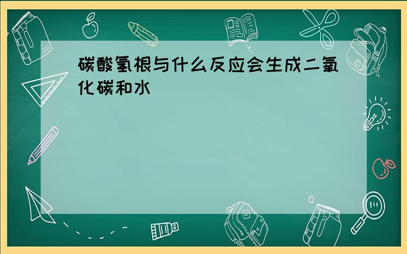 碳酸氢根与什么反应会生成二氧化碳和水