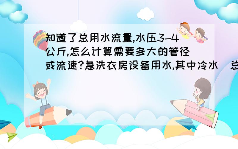 知道了总用水流量,水压3-4公斤,怎么计算需要多大的管径或流速?急洗衣房设备用水,其中冷水（总流量：7210 L/HR 现场装了DN50的水管）,热水（总流量：1500 L/HR 现场装了DN50的水管）,水压力在3-4