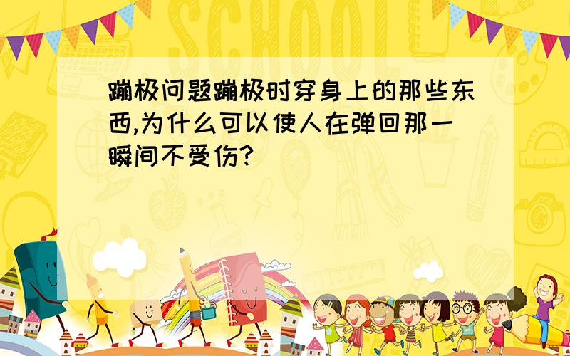 蹦极问题蹦极时穿身上的那些东西,为什么可以使人在弹回那一瞬间不受伤?