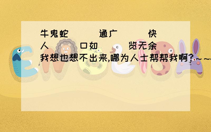 牛鬼蛇(  )通广(  )快人(  )口如(  )览无余我想也想不出来,哪为人士帮帮我啊?～~~~~~~