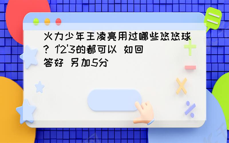 火力少年王凌亮用过哪些悠悠球? 1'2'3的都可以 如回答好 另加5分