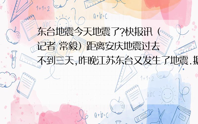 东台地震今天地震了?快报讯（记者 常毅）距离安庆地震过去不到三天,昨晚江苏东台又发生了地震.据江苏省及盐城市地震台网测定,昨晚11时56分,东台市梁垛镇（北纬32.8度,东经120.4度）发生2.