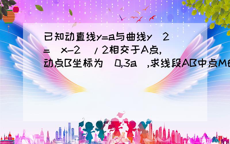 已知动直线y=a与曲线y^2=(x-2)/2相交于A点,动点B坐标为(0,3a),求线段AB中点M的轨