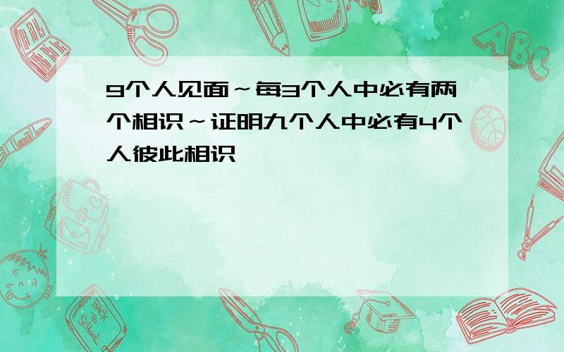 9个人见面～每3个人中必有两个相识～证明九个人中必有4个人彼此相识