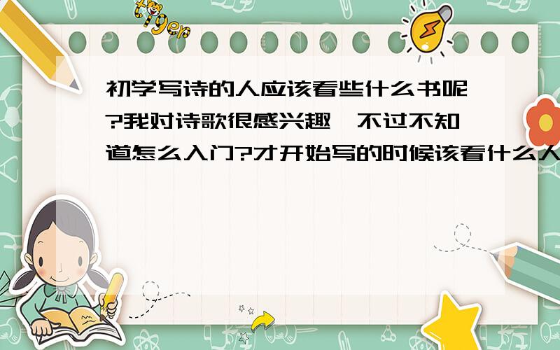 初学写诗的人应该看些什么书呢?我对诗歌很感兴趣,不过不知道怎么入门?才开始写的时候该看什么人的诗呢?还有要遵从什么格式么?诗歌分几种?.