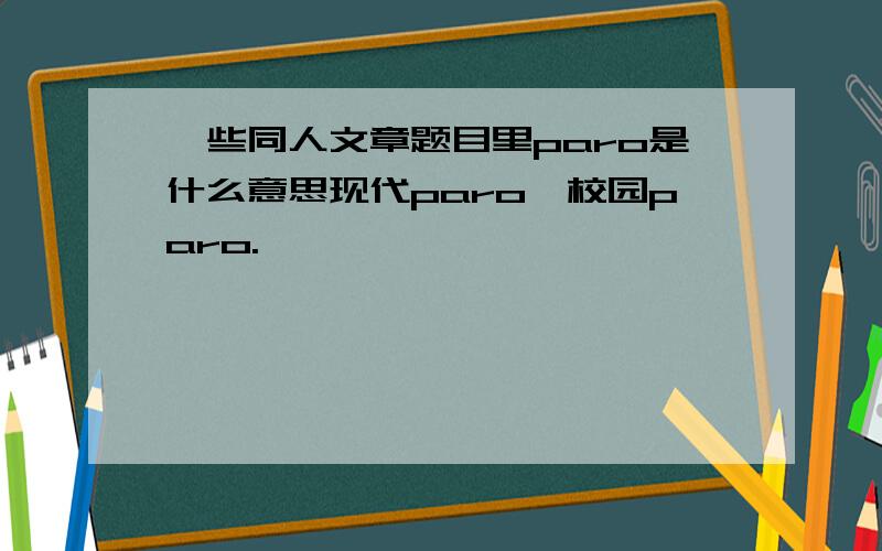 一些同人文章题目里paro是什么意思现代paro,校园paro.