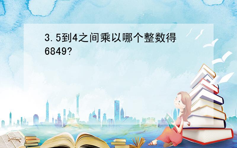 3.5到4之间乘以哪个整数得6849?