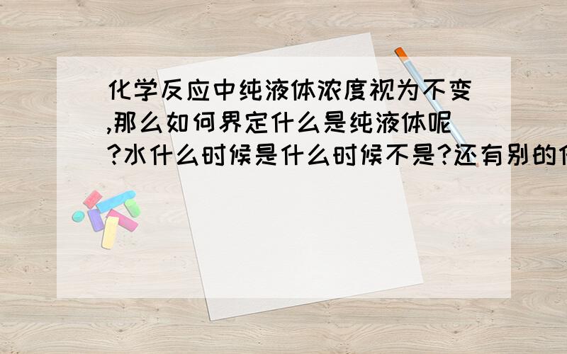 化学反应中纯液体浓度视为不变,那么如何界定什么是纯液体呢?水什么时候是什么时候不是?还有别的什么可以视为纯液体?请举一些例子说明一下,